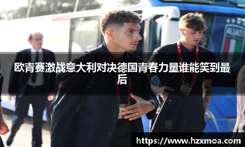 欧青赛激战意大利对决德国青春力量谁能笑到最后