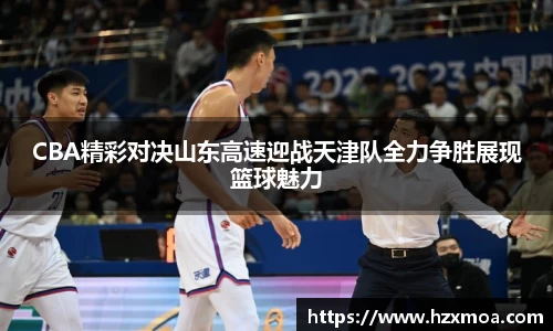 CBA精彩对决山东高速迎战天津队全力争胜展现篮球魅力