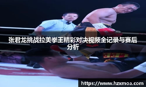 张君龙挑战拉美拳王精彩对决视频全记录与赛后分析