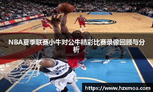 NBA夏季联赛小牛对公牛精彩比赛录像回顾与分析