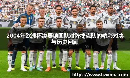 2004年欧洲杯决赛德国队对阵捷克队的精彩对决与历史回顾