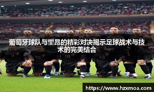 葡萄牙球队与里昂的精彩对决揭示足球战术与技术的完美结合