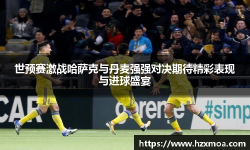 世预赛激战哈萨克与丹麦强强对决期待精彩表现与进球盛宴